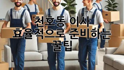 천호동 이사, 효율적으로 준비하는 꿀팁!