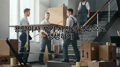 용달이사 후기, 사진과 영상으로 생생하게!