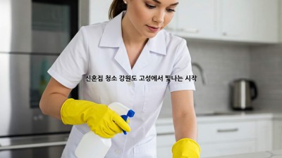 신혼집 청소, 강원도 고성에서 빛나는 시작! ✨